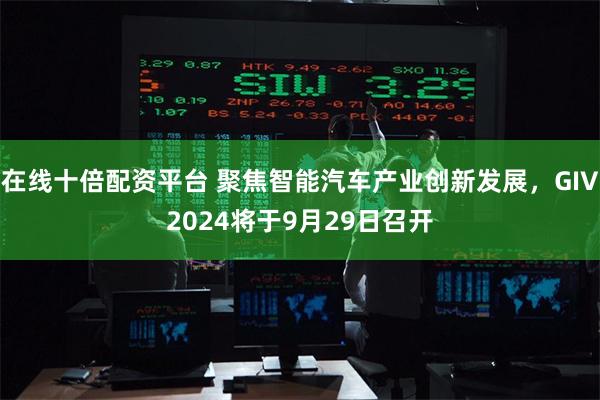 在线十倍配资平台 聚焦智能汽车产业创新发展，GIV2024将于9月29日召开