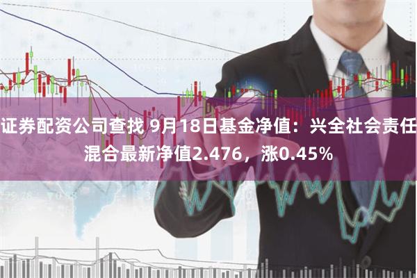 证券配资公司查找 9月18日基金净值：兴全社会责任混合最新净值2.476，涨0.45%