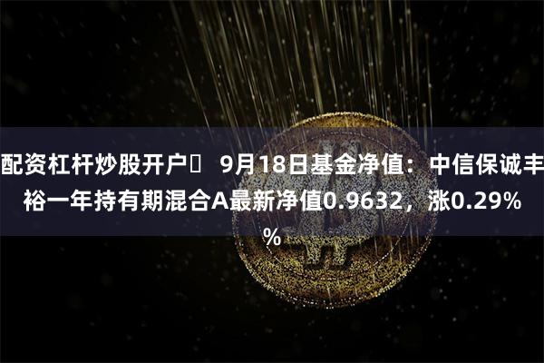 配资杠杆炒股开户	 9月18日基金净值：中信保诚丰裕一年持有期混合A最新净值0.9632，涨0.29%