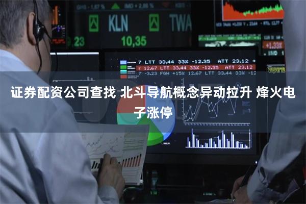 证券配资公司查找 北斗导航概念异动拉升 烽火电子涨停