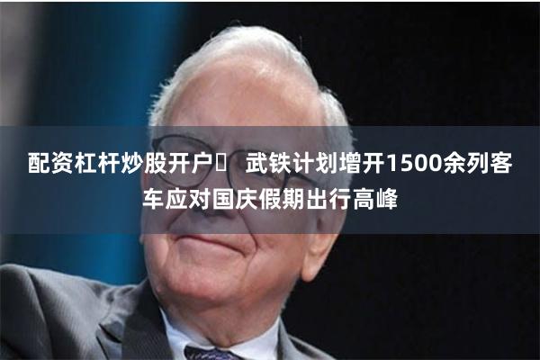 配资杠杆炒股开户	 武铁计划增开1500余列客车应对国庆假期出行高峰