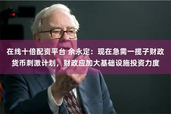 在线十倍配资平台 余永定：现在急需一揽子财政货币刺激计划，财政应加大基础设施投资力度