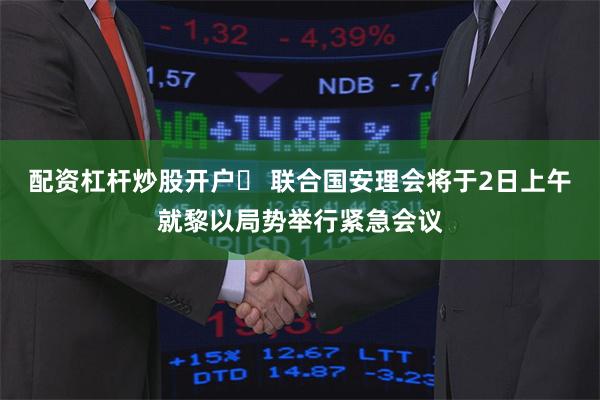 配资杠杆炒股开户	 联合国安理会将于2日上午就黎以局势举行紧急会议