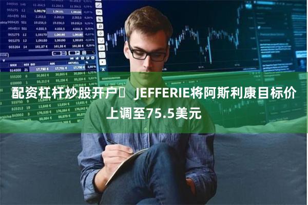 配资杠杆炒股开户	 JEFFERIE将阿斯利康目标价上调至75.5美元