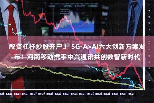 配资杠杆炒股开户	 5G-A×AI六大创新方案发布！河南移动携手中兴通讯共创数智新时代