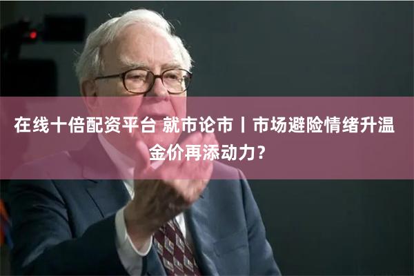 在线十倍配资平台 就市论市丨市场避险情绪升温 金价再添动力？